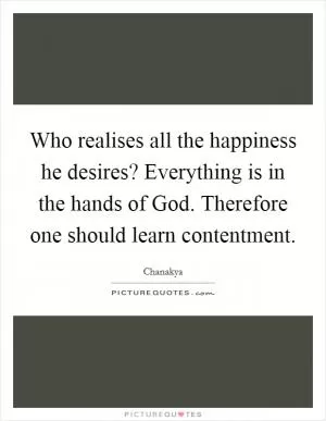 Who realises all the happiness he desires? Everything is in the hands of God. Therefore one should learn contentment Picture Quote #1