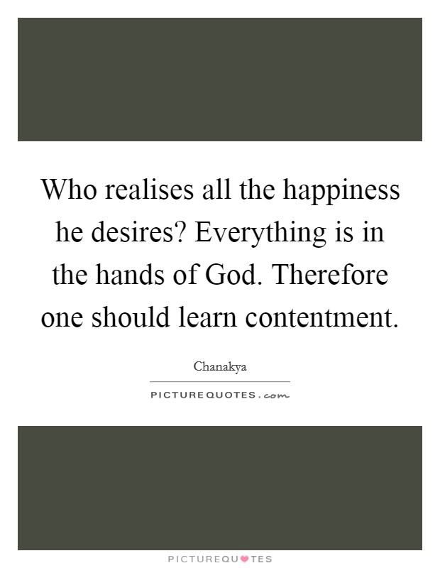 Who realises all the happiness he desires? Everything is in the hands of God. Therefore one should learn contentment Picture Quote #1