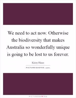 We need to act now. Otherwise the biodiversity that makes Australia so wonderfully unique is going to be lost to us forever Picture Quote #1