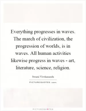 Everything progresses in waves. The march of civilization, the progression of worlds, is in waves. All human activities likewise progress in waves - art, literature, science, religion Picture Quote #1
