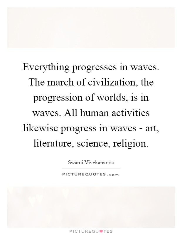 Everything progresses in waves. The march of civilization, the progression of worlds, is in waves. All human activities likewise progress in waves - art, literature, science, religion Picture Quote #1