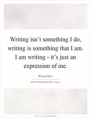 Writing isn’t something I do, writing is something that I am. I am writing - it’s just an expression of me Picture Quote #1