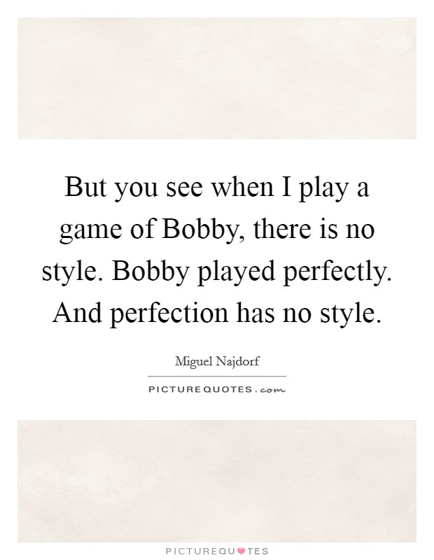 But you see when I play a game of Bobby, there is no style. Bobby played perfectly. And perfection has no style Picture Quote #1