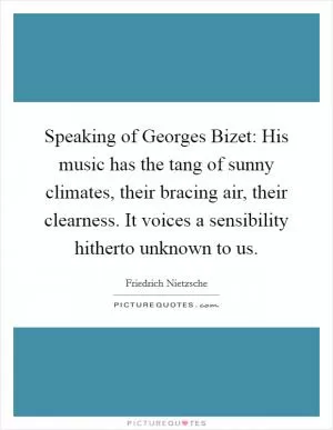 Speaking of Georges Bizet: His music has the tang of sunny climates, their bracing air, their clearness. It voices a sensibility hitherto unknown to us Picture Quote #1