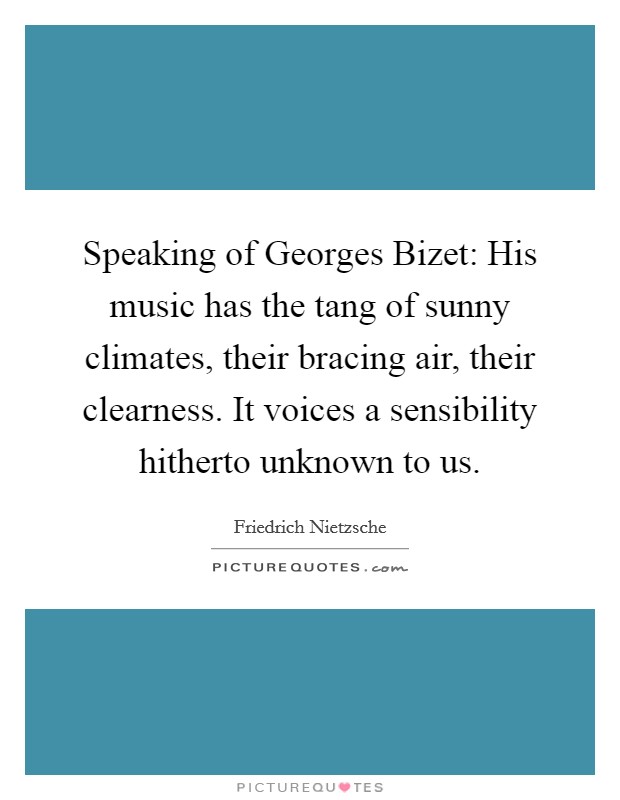 Speaking of Georges Bizet: His music has the tang of sunny climates, their bracing air, their clearness. It voices a sensibility hitherto unknown to us Picture Quote #1