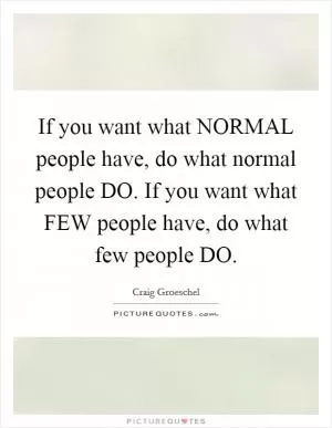 If you want what NORMAL people have, do what normal people DO. If you want what FEW people have, do what few people DO Picture Quote #1