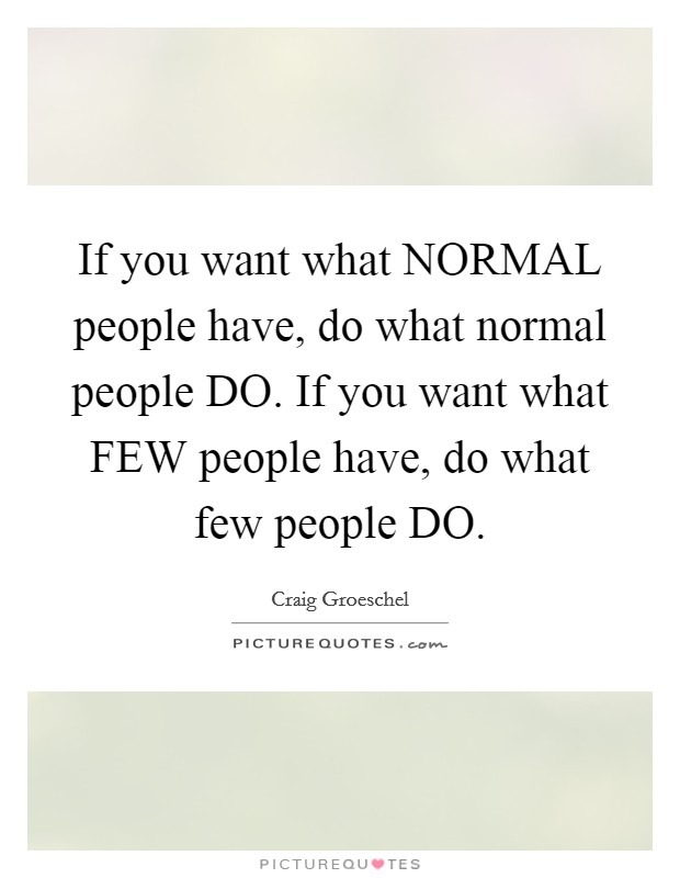 If you want what NORMAL people have, do what normal people DO. If you want what FEW people have, do what few people DO Picture Quote #1