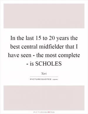 In the last 15 to 20 years the best central midfielder that I have seen - the most complete - is SCHOLES Picture Quote #1