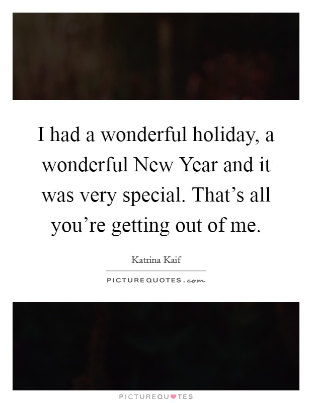 I had a wonderful holiday, a wonderful New Year and it was very special. That's all you're getting out of me Picture Quote #1