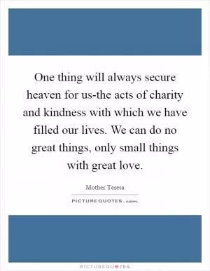 One thing will always secure heaven for us-the acts of charity and kindness with which we have filled our lives. We can do no great things, only small things with great love Picture Quote #1