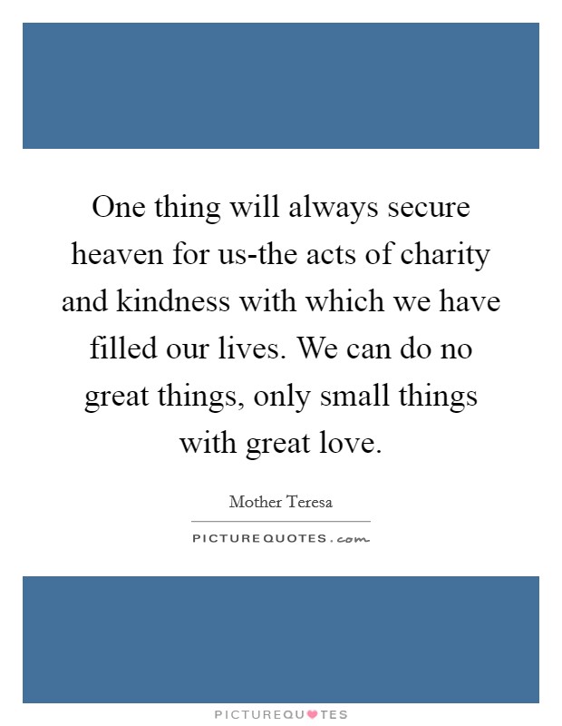 One thing will always secure heaven for us-the acts of charity and kindness with which we have filled our lives. We can do no great things, only small things with great love Picture Quote #1