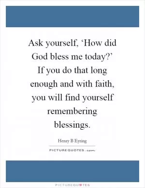 Ask yourself, ‘How did God bless me today?’ If you do that long enough and with faith, you will find yourself remembering blessings Picture Quote #1