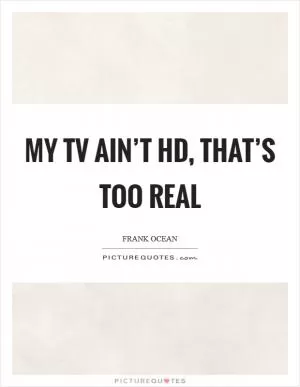 My TV ain’t HD, that’s too real Picture Quote #1