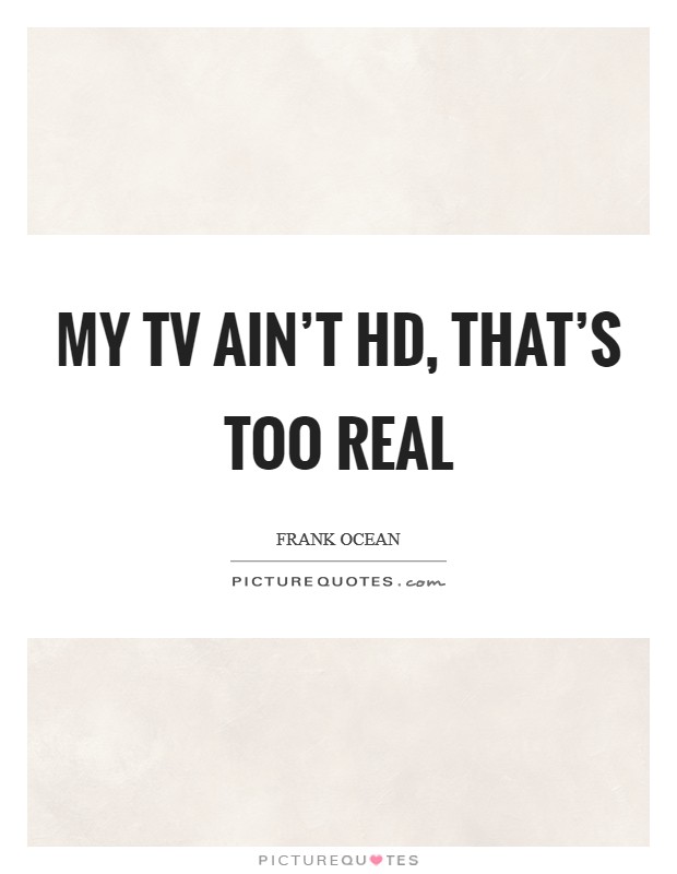 My TV ain't HD, that's too real Picture Quote #1