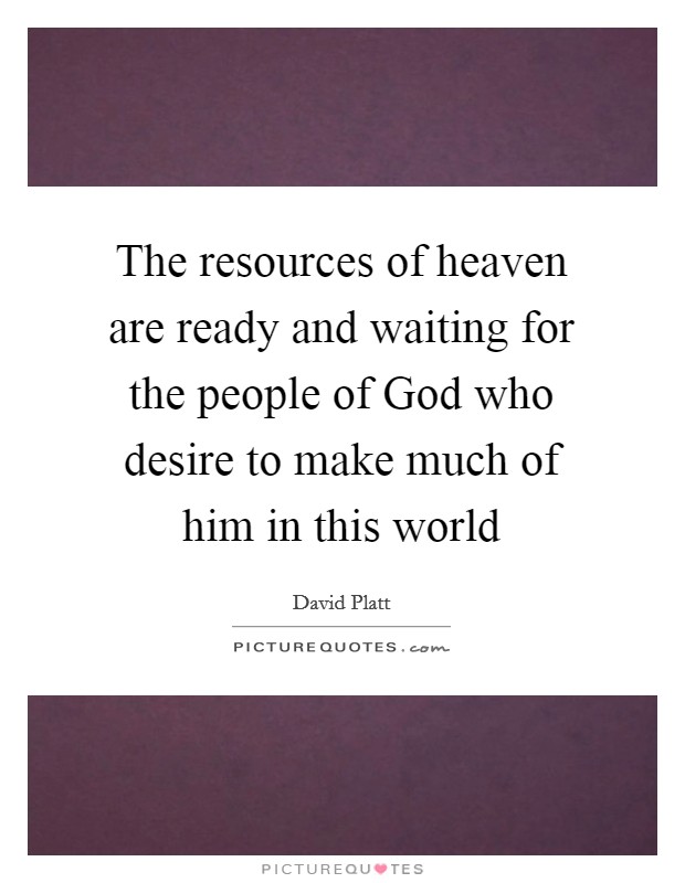 The resources of heaven are ready and waiting for the people of God who desire to make much of him in this world Picture Quote #1