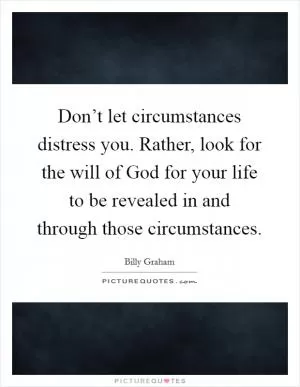 Don’t let circumstances distress you. Rather, look for the will of God for your life to be revealed in and through those circumstances Picture Quote #1