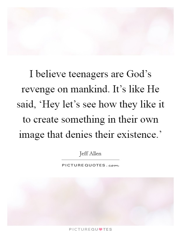 I believe teenagers are God's revenge on mankind. It's like He said, ‘Hey let's see how they like it to create something in their own image that denies their existence.' Picture Quote #1
