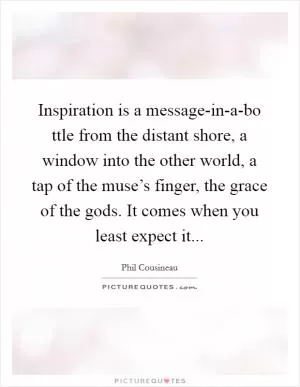 Inspiration is a message-in-a-bo ttle from the distant shore, a window into the other world, a tap of the muse’s finger, the grace of the gods. It comes when you least expect it Picture Quote #1