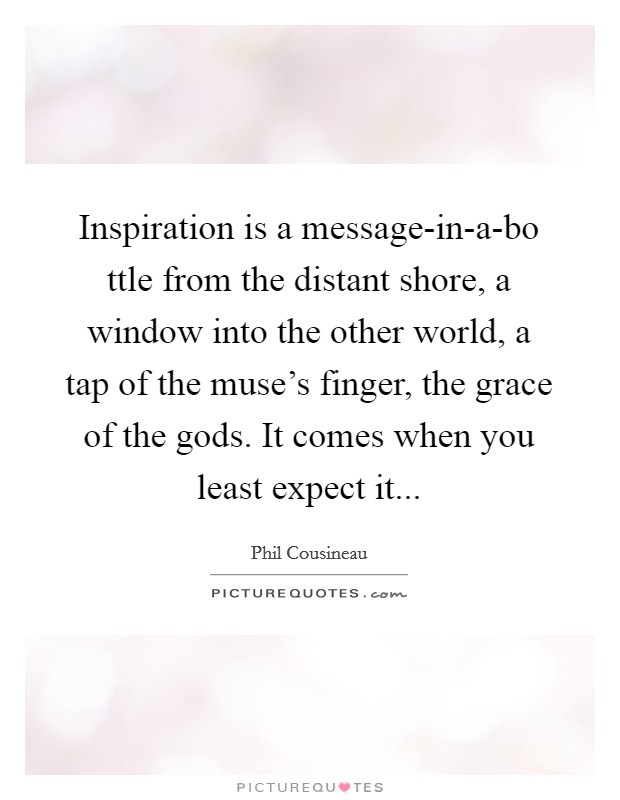 Inspiration is a message-in-a-bo ttle from the distant shore, a window into the other world, a tap of the muse's finger, the grace of the gods. It comes when you least expect it Picture Quote #1