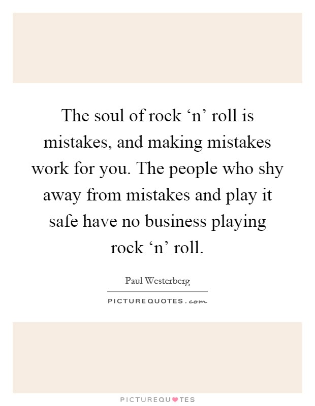 The soul of rock ‘n' roll is mistakes, and making mistakes work for you. The people who shy away from mistakes and play it safe have no business playing rock ‘n' roll Picture Quote #1