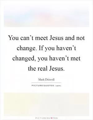 You can’t meet Jesus and not change. If you haven’t changed, you haven’t met the real Jesus Picture Quote #1