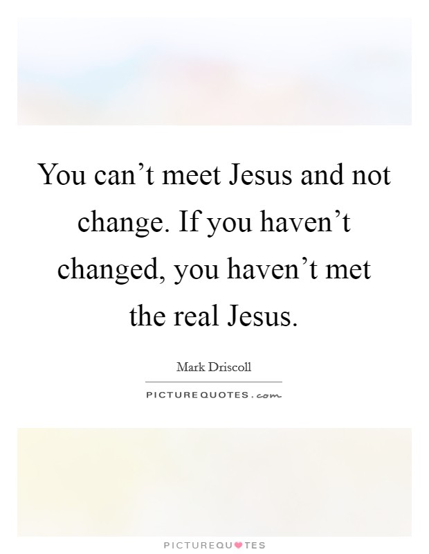 You can't meet Jesus and not change. If you haven't changed, you haven't met the real Jesus Picture Quote #1