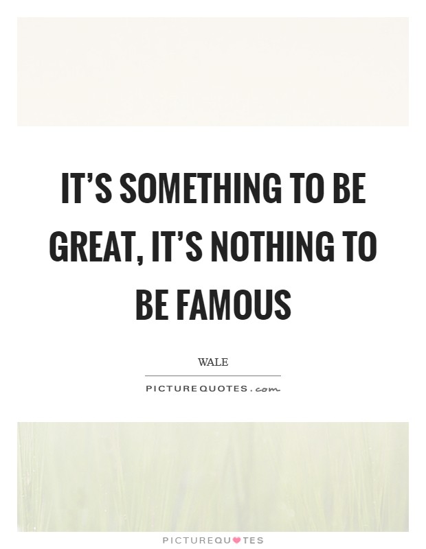 It's something to be Great, It's nothing to be Famous Picture Quote #1