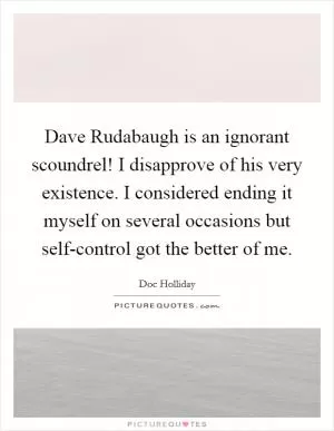 Dave Rudabaugh is an ignorant scoundrel! I disapprove of his very existence. I considered ending it myself on several occasions but self-control got the better of me Picture Quote #1