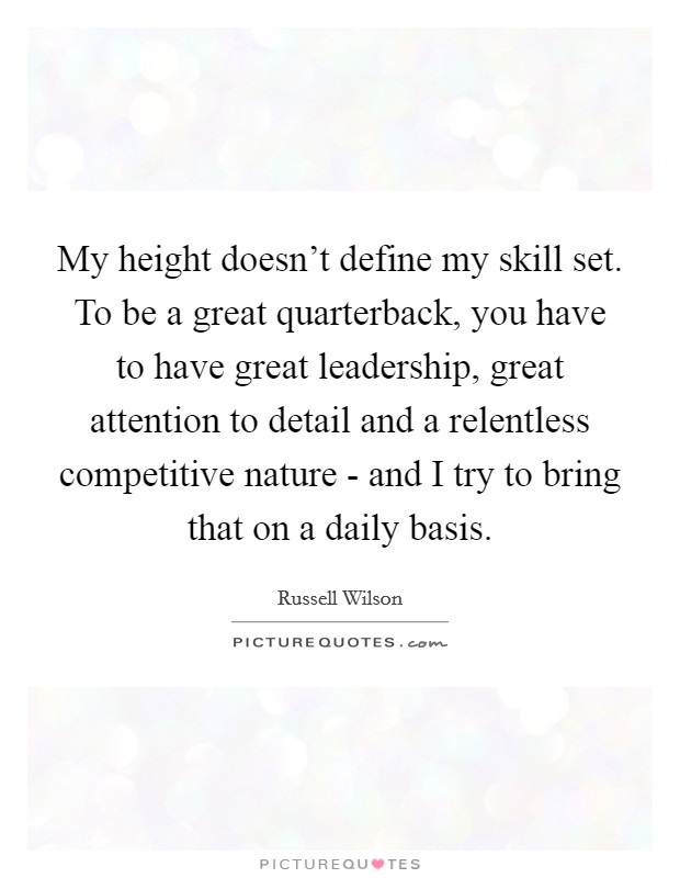 My height doesn't define my skill set. To be a great quarterback, you have to have great leadership, great attention to detail and a relentless competitive nature - and I try to bring that on a daily basis Picture Quote #1