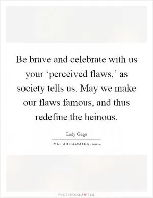 Be brave and celebrate with us your ‘perceived flaws,’ as society tells us. May we make our flaws famous, and thus redefine the heinous Picture Quote #1