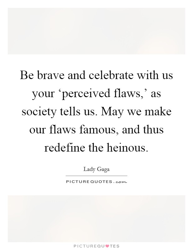 Be brave and celebrate with us your ‘perceived flaws,' as society tells us. May we make our flaws famous, and thus redefine the heinous Picture Quote #1