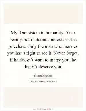 My dear sisters in humanity: Your beauty-both internal and external-is priceless. Only the man who marries you has a right to see it. Never forget, if he doesn’t want to marry you, he doesn’t deserve you Picture Quote #1