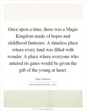 Once upon a time, there was a Magic Kingdom made of hopes and childhood fantasies. A timeless place where every land was filled with wonder. A place where everyone who entered its gates would be given the gift of the young at heart Picture Quote #1