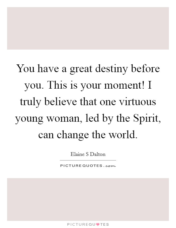 You have a great destiny before you. This is your moment! I truly believe that one virtuous young woman, led by the Spirit, can change the world Picture Quote #1