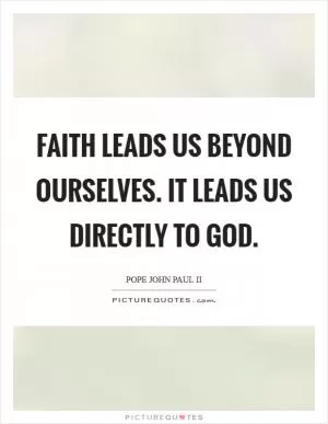 Faith leads us beyond ourselves. It leads us directly to God Picture Quote #1