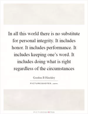 In all this world there is no substitute for personal integrity. It includes honor. It includes performance. It includes keeping one’s word. It includes doing what is right regardless of the circumstances Picture Quote #1