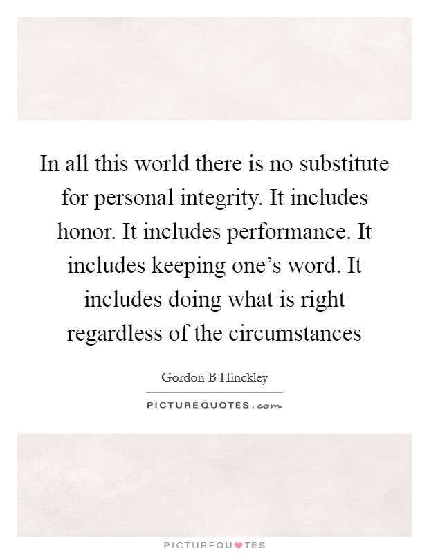 In all this world there is no substitute for personal integrity. It includes honor. It includes performance. It includes keeping one's word. It includes doing what is right regardless of the circumstances Picture Quote #1