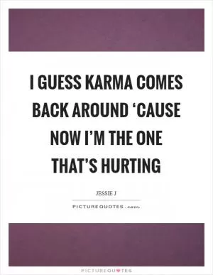 I guess karma comes back around ‘cause now I’m the one that’s hurting Picture Quote #1