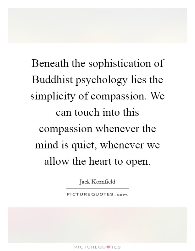 Beneath the sophistication of Buddhist psychology lies the simplicity of compassion. We can touch into this compassion whenever the mind is quiet, whenever we allow the heart to open Picture Quote #1