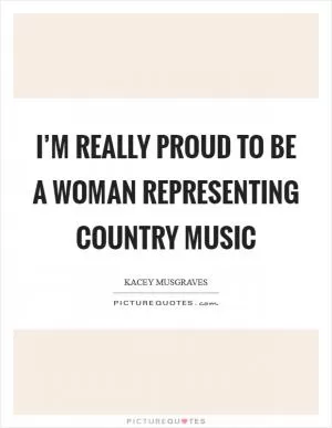 I’m really proud to be a woman representing Country music Picture Quote #1