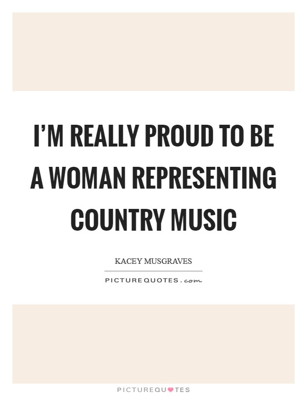 I'm really proud to be a woman representing Country music Picture Quote #1