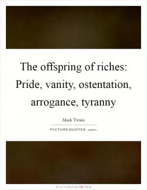 The offspring of riches: Pride, vanity, ostentation, arrogance, tyranny Picture Quote #1