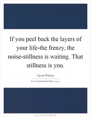 If you peel back the layers of your life-the frenzy, the noise-stillness is waiting. That stillness is you Picture Quote #1