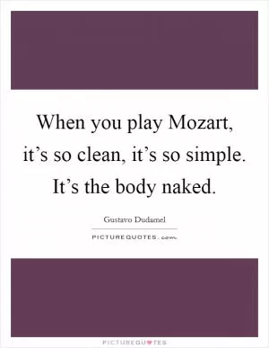 When you play Mozart, it’s so clean, it’s so simple. It’s the body naked Picture Quote #1