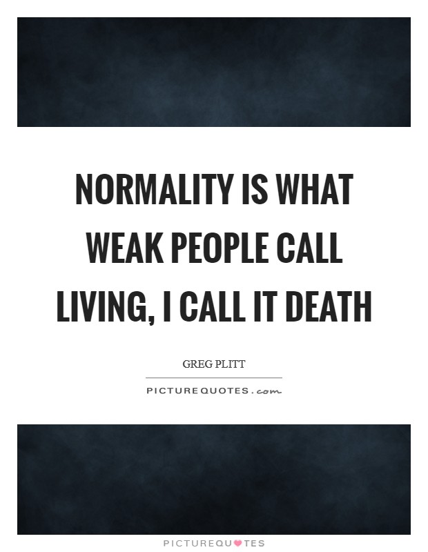 Normality is what weak people call living, I call it death Picture Quote #1