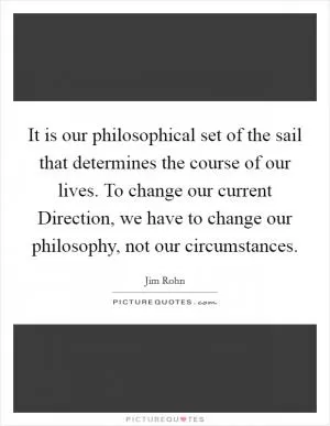 It is our philosophical set of the sail that determines the course of our lives. To change our current Direction, we have to change our philosophy, not our circumstances Picture Quote #1