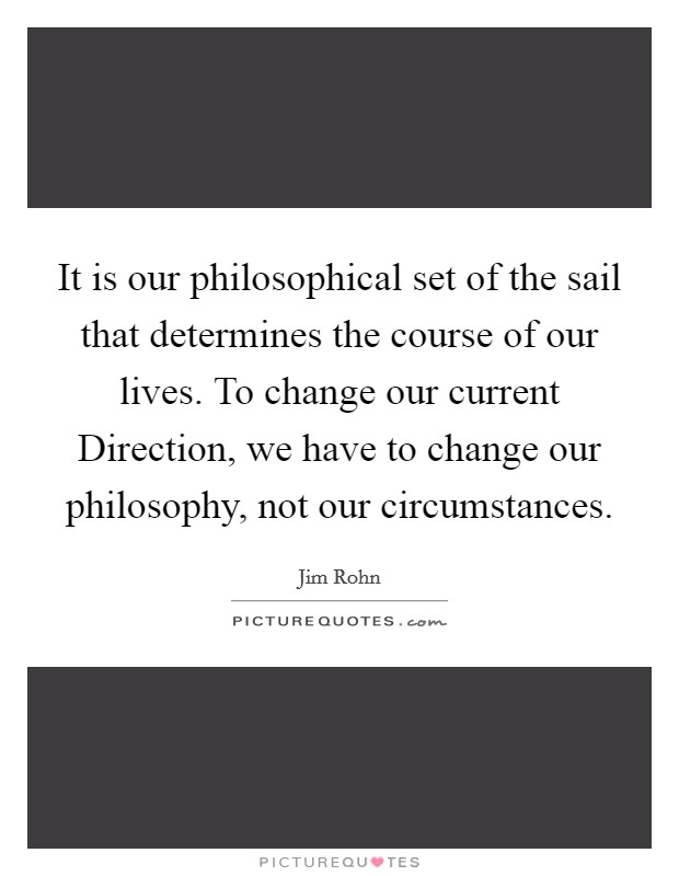 It is our philosophical set of the sail that determines the course of our lives. To change our current Direction, we have to change our philosophy, not our circumstances Picture Quote #1