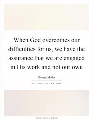 When God overcomes our difficulties for us, we have the assurance that we are engaged in His work and not our own Picture Quote #1