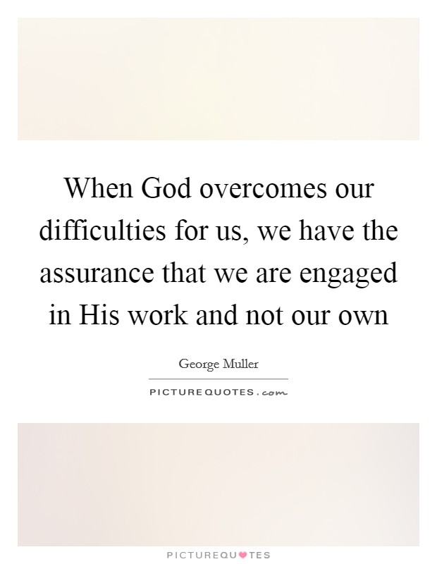 When God overcomes our difficulties for us, we have the assurance that we are engaged in His work and not our own Picture Quote #1