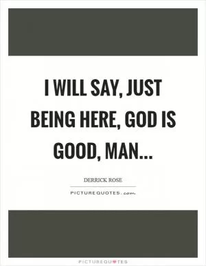 I will say, just being here, God is good, man Picture Quote #1